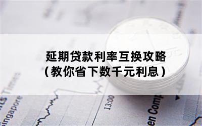 延期贷款利率互换攻略（教你省下数千元利息）