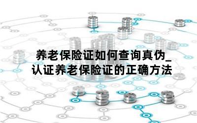 养老保险证如何查询真伪_认证养老保险证的正确方法