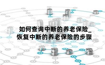 如何查询中断的养老保险_恢复中断的养老保险的步骤