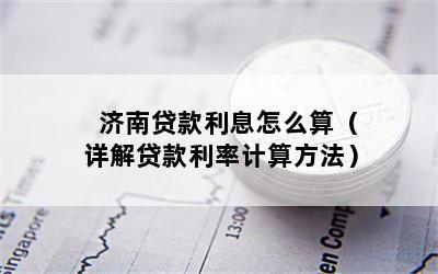 济南贷款利息怎么算（详解贷款利率计算方法）