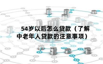 54岁以后怎么贷款（了解中老年人贷款的注意事项）