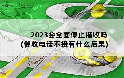 2023会全面停止催收吗(催收电话不接有什么后果)