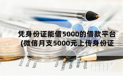 凭身份证能借5000的借款平台(微信月支5000元上传身份证照片是不是真的)