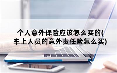 个人意外保险应该怎么买的(车上人员的意外责任险怎么买)