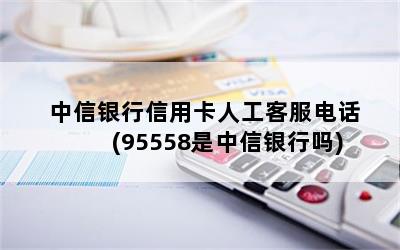 中信银行信用卡人工客服电话(95558是中信银行吗)