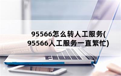 95566怎么转人工服务(95566人工服务一直繁忙)