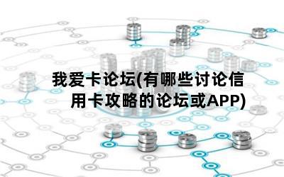 我爱卡论坛(有哪些讨论信用卡攻略的论坛或APP)