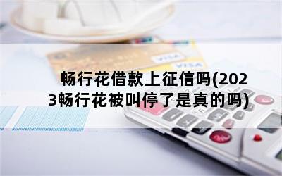 畅行花借款上征信吗(2023畅行花被叫停了是真的吗)