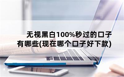 无视黑白100%秒过的口子有哪些(现在哪个口子好下款)