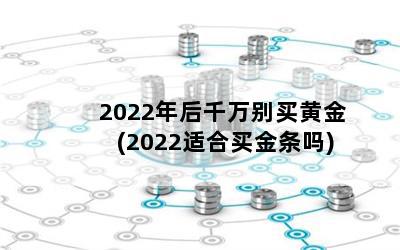 2022年后千万别买黄金(2022适合买金条吗)