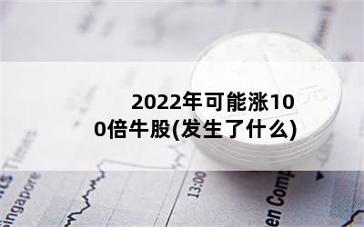 2022年可能涨100倍牛股(发生了什么)