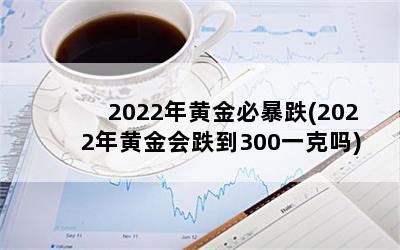 2022年黄金必暴跌(2022年黄金会跌到300一克吗)