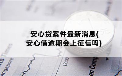 安心贷案件最新消息(安心借逾期会上征信吗)