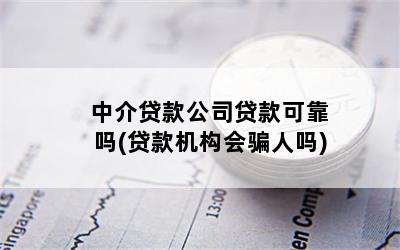 中介贷款公司贷款可靠吗(贷款机构会骗人吗)