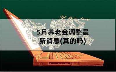 5月养老金调整最新消息(真的吗)