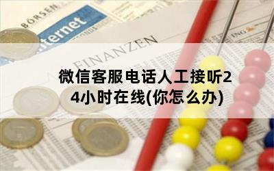 微信客服电话人工接听24小时在线(你怎么办)