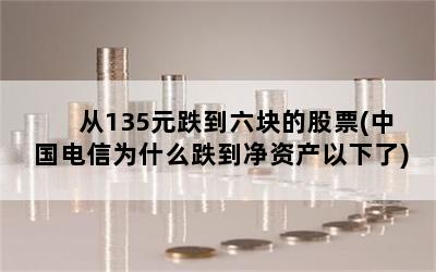 从135元跌到六块的股票(中国电信为什么跌到净资产以下了)