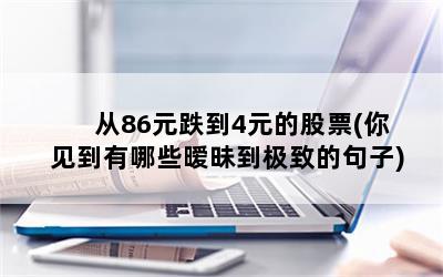 从86元跌到4元的股票(你见到有哪些暧昧到极致的句子)