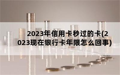 2023年信用卡秒过的卡(2023现在银行卡年限怎么回事)