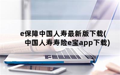 e保障中国人寿最新版下载(中国人寿寿险e宝app下载)