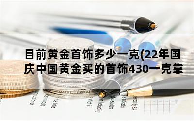 目前黄金首饰多少一克(22年国庆中国黄金买的首饰430一克靠谱吗)