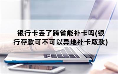 银行卡丢了跨省能补卡吗(银行存款可不可以异地补卡取款)