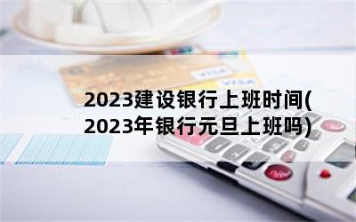 2023建设银行上班时间(2023年银行元旦上班吗)