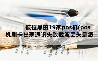 被拉黑的19家pos机(pos机刷卡出现通讯失败载波丢失是怎么回事)