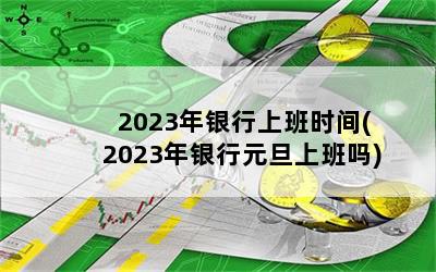 2023年银行上班时间(2023年银行元旦上班吗)