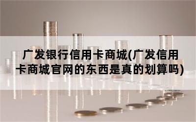 广发银行信用卡商城(广发信用卡商城官网的东西是真的划算吗)