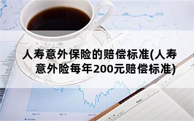 人寿意外保险的赔偿标准(人寿意外险每年200元赔偿标准)