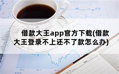 借款大王app官方下载(借款大王登录不上还不了款怎么办)