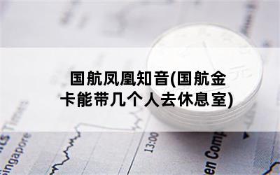 国航凤凰知音(国航金卡能带几个人去休息室)