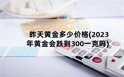 昨天黄金多少价格(2023年黄金会跌到300一克吗)