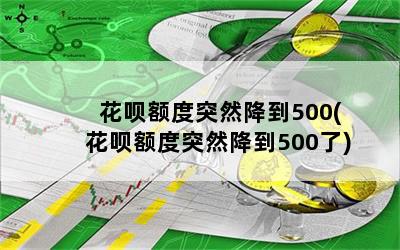 花呗额度突然降到500(花呗额度突然降到500了)