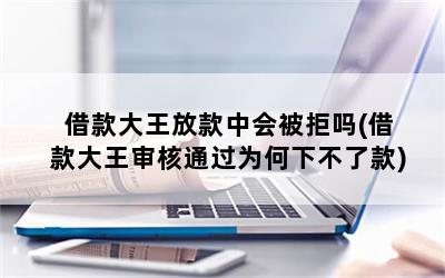 借款大王放款中会被拒吗(借款大王审核通过为何下不了款)