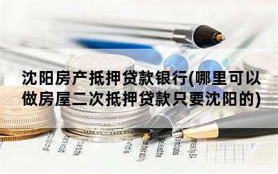 沈阳房产抵押贷款银行(哪里可以做房屋二次抵押贷款只要沈阳的)