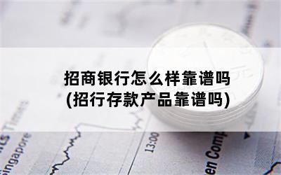 招商银行怎么样靠谱吗(招行存款产品靠谱吗)