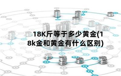 18K斤等于多少黄金(18k金和黄金有什么区别)