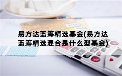 易方达蓝筹精选基金(易方达蓝筹精选混合是什么型基金)