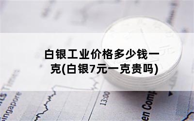 白银工业价格多少钱一克(白银7元一克贵吗)