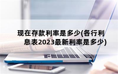 现在存款利率是多少(各行利息表2023最新利率是多少)