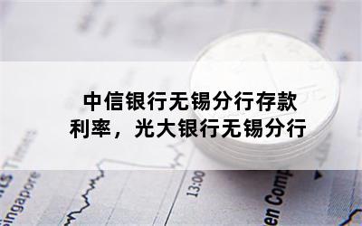 中信银行无锡分行存款利率，光大银行无锡分行