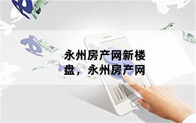 永州房产网新楼盘，永州房产网