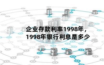 企业存款利率1998年，1998年银行利息是多少