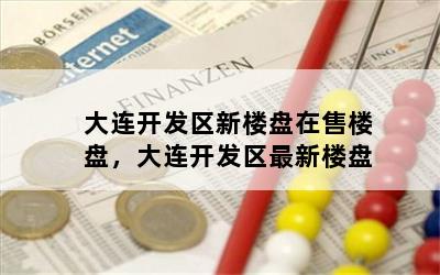 大连开发区新楼盘在售楼盘，大连开发区最新楼盘