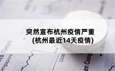 突然宣布杭州疫情严重(杭州最近14天疫情)