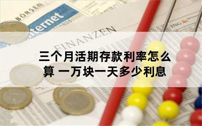 三个月活期存款利率怎么算 一万块一天多少利息