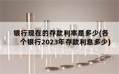 银行现在的存款利率是多少(各个银行2023年存款利息多少)