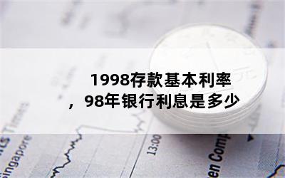 1998存款基本利率，98年银行利息是多少